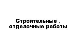 Строительные , отделочные работы